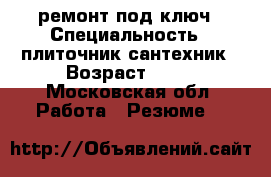 ремонт под ключ › Специальность ­ плиточник-сантехник › Возраст ­ 34 - Московская обл. Работа » Резюме   